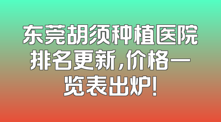 东莞胡须种植医院排名更新，价格一览表出炉！