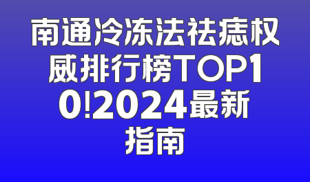 南通冷冻法祛痣权威排行榜TOP10！2024最新指南