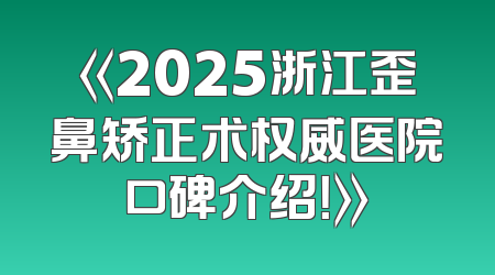 《2025浙江歪鼻矫正术权威医院口碑介绍！》