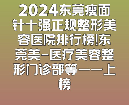 2024东莞瘦面针十强正规整形美容医院排行榜！东莞美-医疗美容整形门诊部等一一上榜