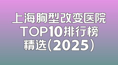 上海胸型改变医院TOP10排行榜精选（2025）