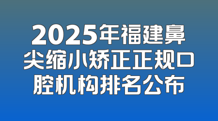 2025年福建鼻尖缩小矫正正规口腔机构排名公布