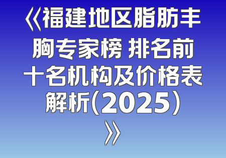 《福建地区脂肪丰胸专家榜 排名前十名机构及价格表解析（2025）》