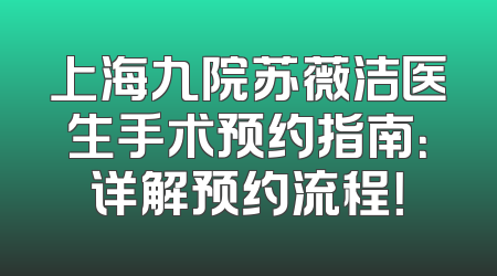 上海九院苏薇洁医生手术预约指南：详解预约流程！