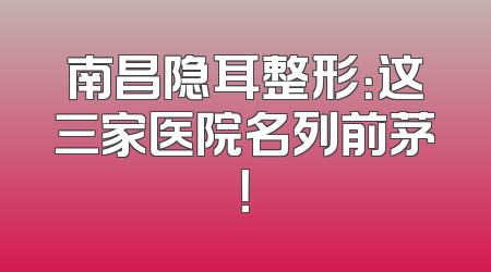 南昌隐耳整形：这三家医院名列前茅！