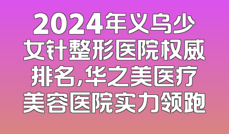2024年义乌少女针整形医院权威排名，华之美医疗美容医院实力领跑
