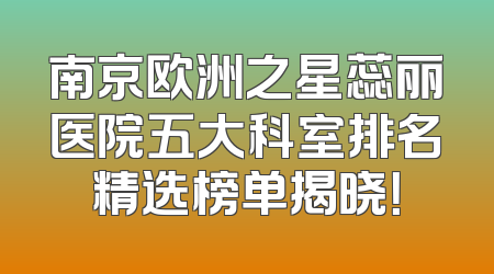 南京欧洲之星蕊丽医院五大科室排名精选榜单揭晓！