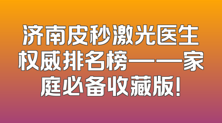 济南皮秒激光医生权威排名榜——家庭必备收藏版!