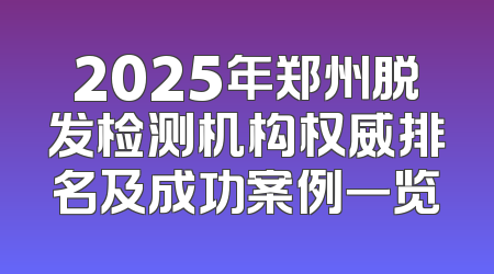 2025年郑州脱发检测机构权威排名及成功案例一览