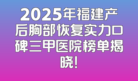 2025年福建产后胸部恢复实力口碑三甲医院榜单揭晓！