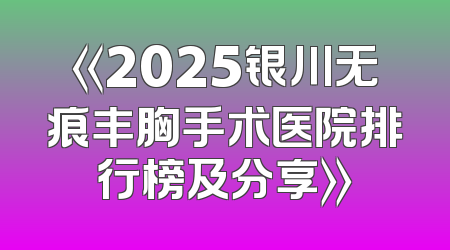 《2025银川无痕丰胸手术医院排行榜及分享》