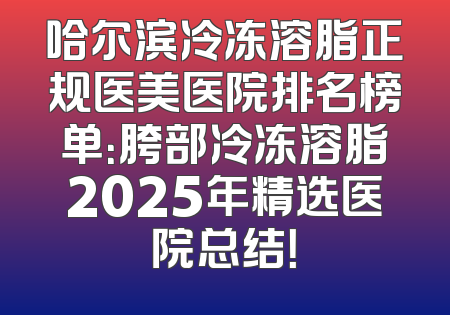 哈尔滨冷冻溶脂正规医美医院排名榜单：胯部冷冻溶脂2025年精选医院总结！
