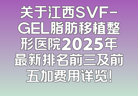 关于江西SVF-GEL脂肪移植整形医院2025年最新排名前三及前五加费用详览！