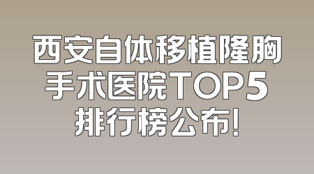 西安自体移植隆胸手术医院TOP5排行榜公布！