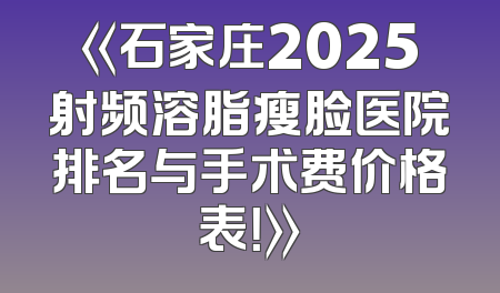 《石家庄2025射频溶脂瘦脸医院排名与手术费价格表！》
