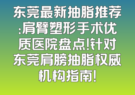 东莞最新抽脂推荐：肩臂塑形手术优质医院盘点！针对东莞肩膀抽脂权威机构指南！