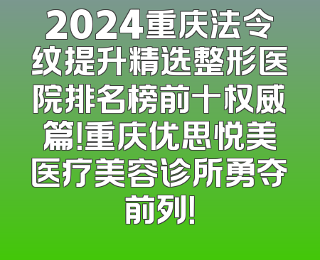 2024重庆法令纹提升精选整形医院排名榜前十权威篇！重庆优思悦美医疗美容诊所勇夺前列！