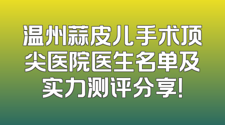 温州蒜皮儿手术顶尖医院医生名单及实力测评分享！