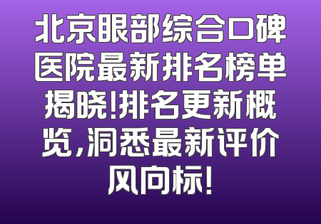 北京眼部综合口碑医院最新排名榜单揭晓！排名更新概览，洞悉最新评价风向标！