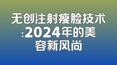 无创注射瘦脸技术：2024年的美容新风尚
