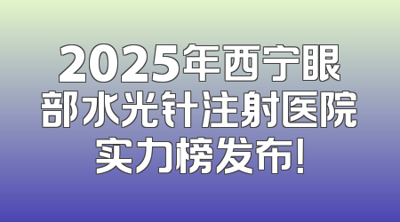 2025年西宁眼部水光针注射医院实力榜发布！