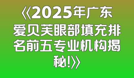 《2025年广东爱贝芙眼部填充排名前五专业机构揭秘！》