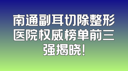 南通副耳切除整形医院权威榜单前三强揭晓！
