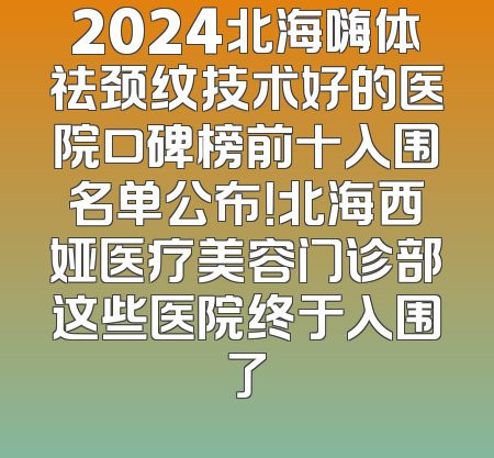 2024北海嗨体祛颈纹技术好的医院口碑榜前十入围名单公布！北海西娅医疗美容门诊部这些医院终于入围了
