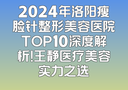 2024年洛阳瘦脸针整形美容医院TOP10深度解析！王静医疗美容实力之选