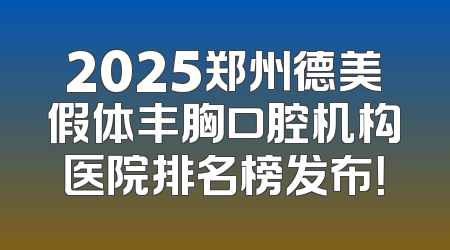 2025郑州德美假体丰胸口腔机构医院排名榜发布！