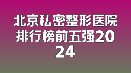 北京私密整形医院排行榜前五强2024