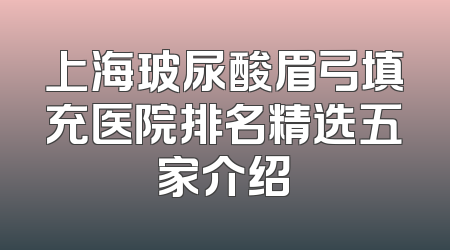 上海玻尿酸眉弓填充医院排名精选五家介绍