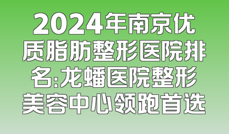 2024年南京优质脂肪整形医院排名：龙蟠医院整形美容中心领跑首选