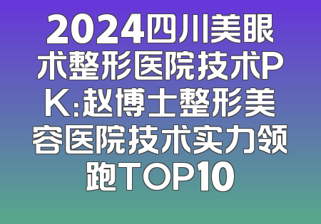 2024四川美眼术整形医院技术PK：赵博士整形美容医院技术实力领跑TOP10
