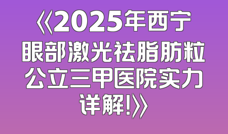 《2025年西宁眼部激光祛脂肪粒公立三甲医院实力详解！》