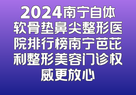 2024南宁自体软骨垫鼻尖整形医院排行榜南宁芭芘利整形美容门诊权威更放心