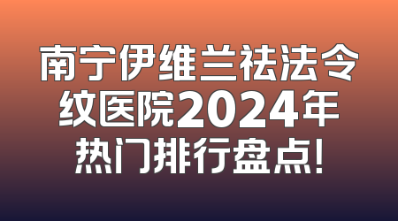 南宁伊维兰祛法令纹医院2024年热门排行盘点！
