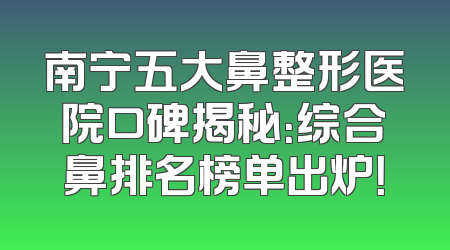 南宁五大鼻整形医院口碑揭秘：综合鼻排名榜单出炉！