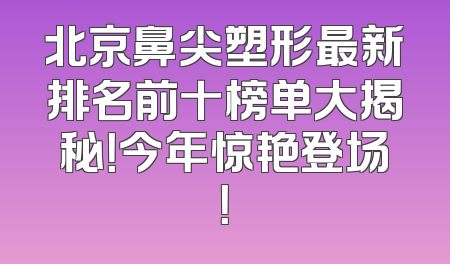 北京鼻尖塑形最新排名前十榜单大揭秘！今年惊艳登场！