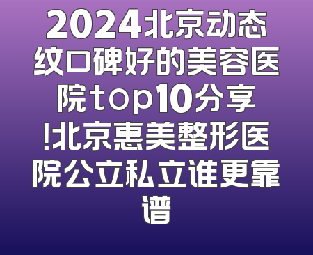 2024北京动态纹口碑好的美容医院top10分享！北京惠美整形医院公立私立谁更靠谱