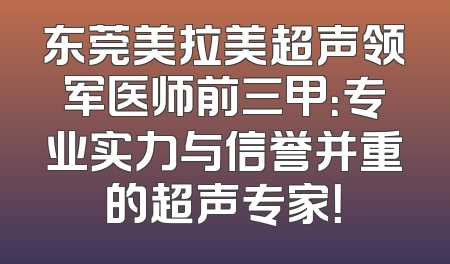 东莞美拉美超声领军医师前三甲：专业实力与信誉并重的超声专家！