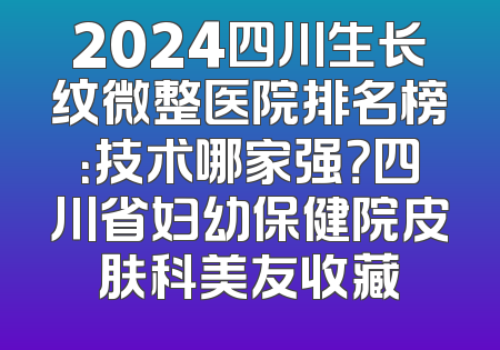 2024四川生长纹微整医院排名榜：技术哪家强？四川省妇幼保健院皮肤科美友收藏