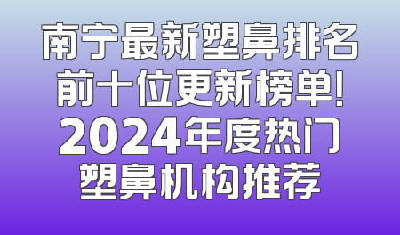 南宁最新塑鼻排名前十位更新榜单！2024年度热门塑鼻机构推荐
