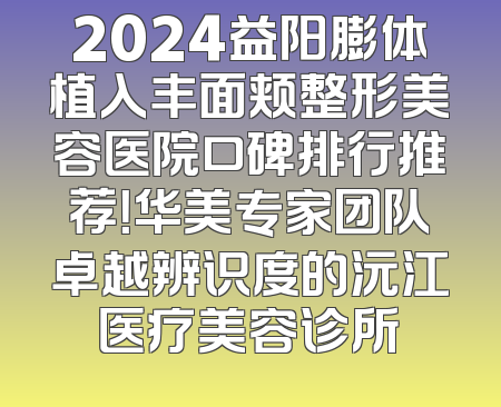 2024益阳膨体植入丰面颊整形美容医院口碑排行推荐！华美专家团队卓越辨识度的沅江医疗美容诊所