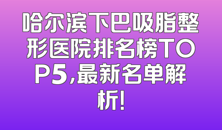 哈尔滨下巴吸脂整形医院排名榜TOP5，最新名单解析！