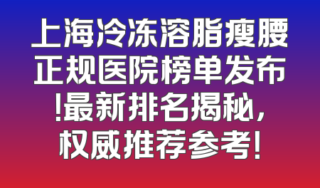 上海冷冻溶脂瘦腰正规医院榜单发布！最新排名揭秘，权威推荐参考！