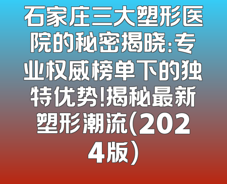 石家庄三大塑形医院的秘密揭晓：专业权威榜单下的独特优势！揭秘最新塑形潮流（2024版）