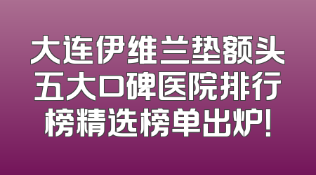 大连伊维兰垫额头五大口碑医院排行榜精选榜单出炉！