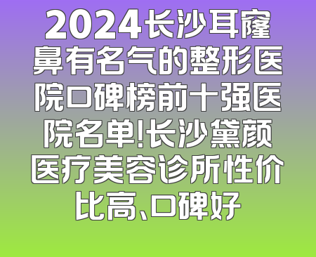 2024长沙耳窿鼻有名气的整形医院口碑榜前十强医院名单！长沙黛颜医疗美容诊所性价比高、口碑好