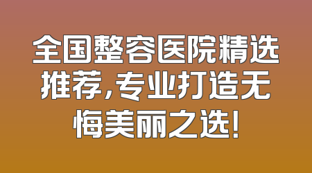 全国整容医院精选推荐，专业打造无悔美丽之选！